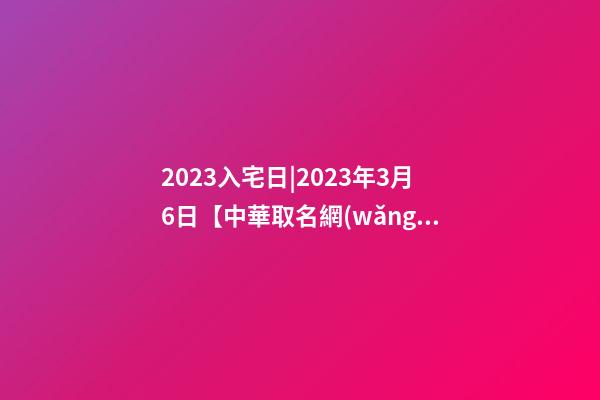 2023入宅日|2023年3月6日【中華取名網(wǎng)】深圳XXX投資有限責(zé)任公司簽約-第1張-公司起名-玄機(jī)派